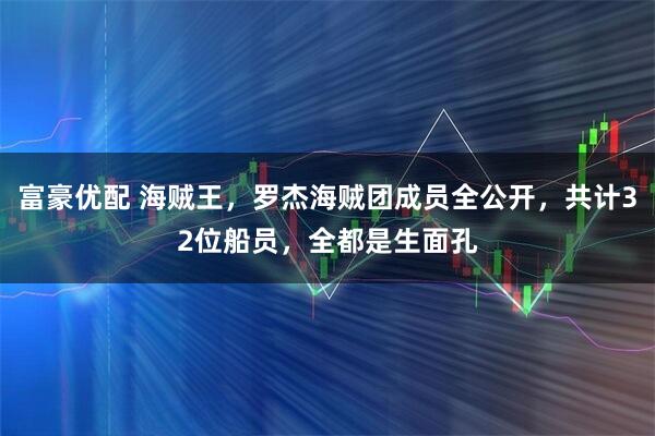 富豪优配 海贼王，罗杰海贼团成员全公开，共计32位船员，全都是生面孔