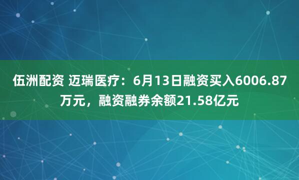 伍洲配资 迈瑞医疗：6月13日融资买入6006.87万元，融资融券余额21.58亿元