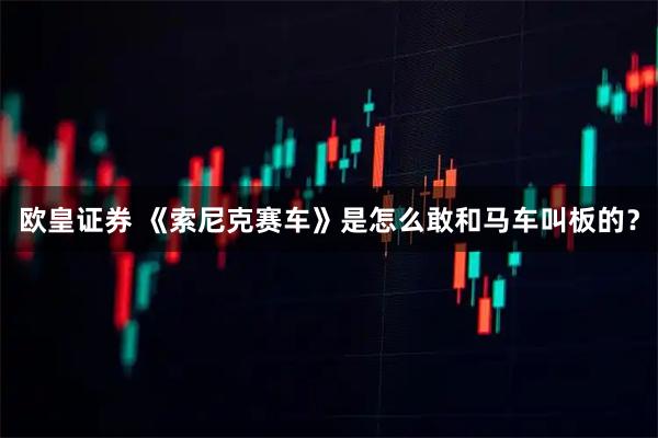 欧皇证券 《索尼克赛车》是怎么敢和马车叫板的？