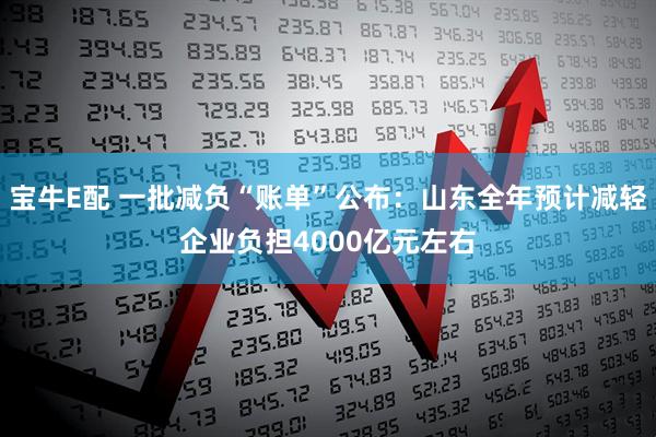 宝牛E配 一批减负“账单”公布：山东全年预计减轻企业负担4000亿元左右