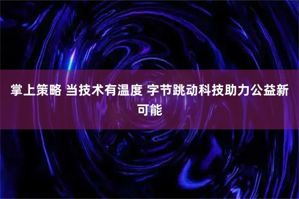 掌上策略 当技术有温度 字节跳动科技助力公益新可能