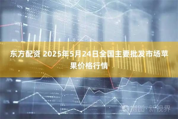 东方配资 2025年5月24日全国主要批发市场苹果价格行情