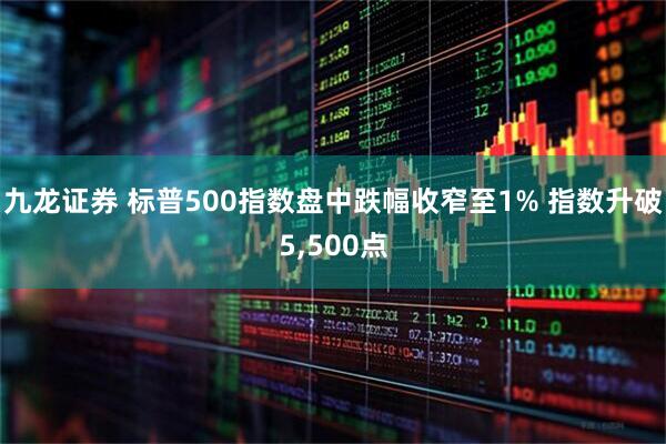 九龙证券 标普500指数盘中跌幅收窄至1% 指数升破5,500点