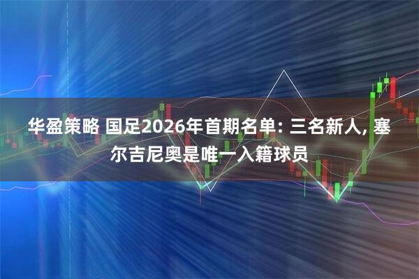 华盈策略 国足2026年首期名单: 三名新人, 塞尔吉尼奥是唯一入籍球员