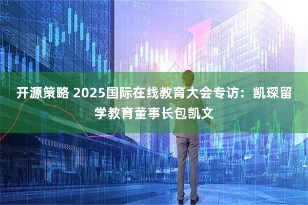开源策略 2025国际在线教育大会专访：凯琛留学教育董事长包凯文