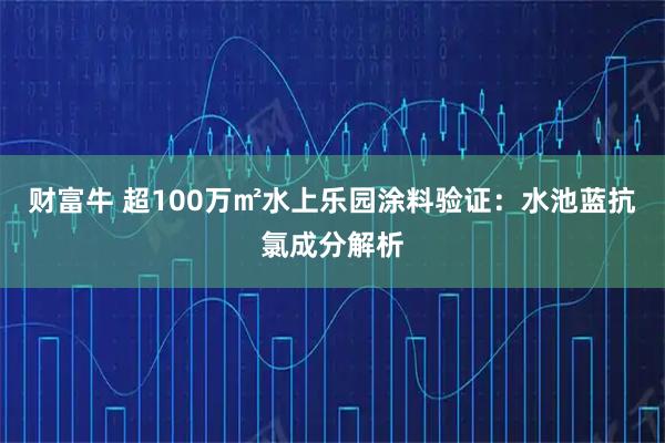 财富牛 超100万㎡水上乐园涂料验证：水池蓝抗氯成分解析