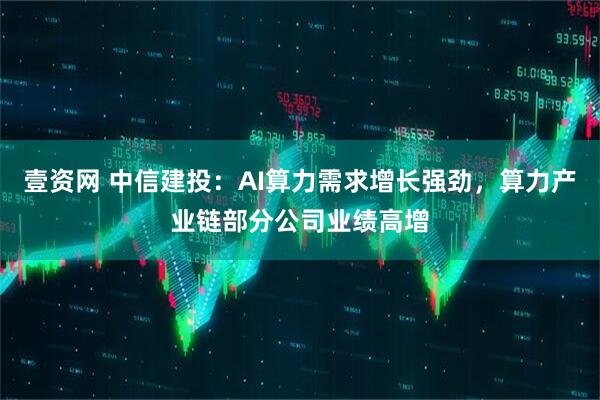 壹资网 中信建投：AI算力需求增长强劲，算力产业链部分公司业绩高增