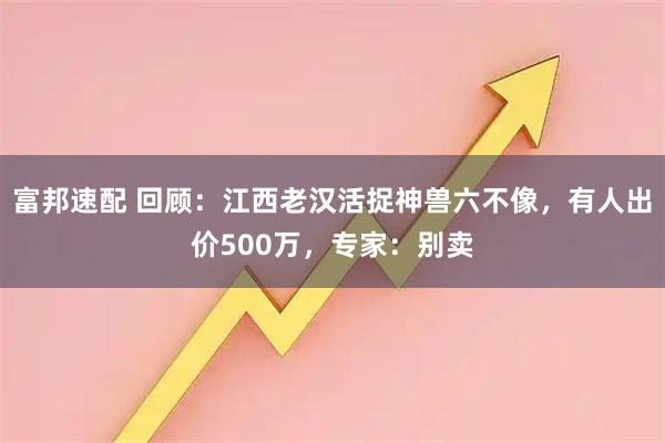 富邦速配 回顾：江西老汉活捉神兽六不像，有人出价500万，专家：别卖