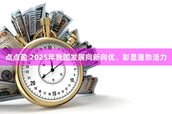 点点盈 2025年我国发展向新向优、彰显蓬勃活力