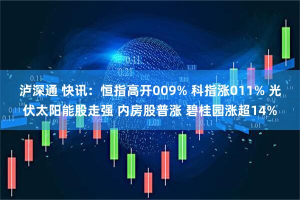 泸深通 快讯：恒指高开009% 科指涨011% 光伏太阳能股走强 内房股普涨 碧桂园涨超14%