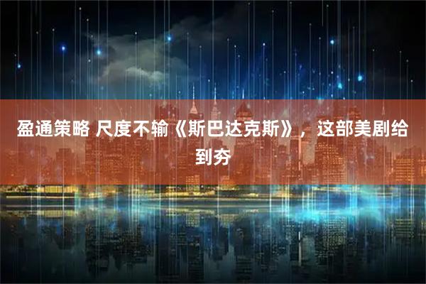 盈通策略 尺度不输《斯巴达克斯》，这部美剧给到夯