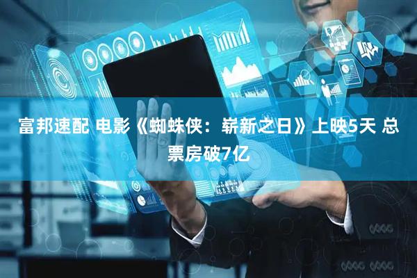富邦速配 电影《蜘蛛侠：崭新之日》上映5天 总票房破7亿